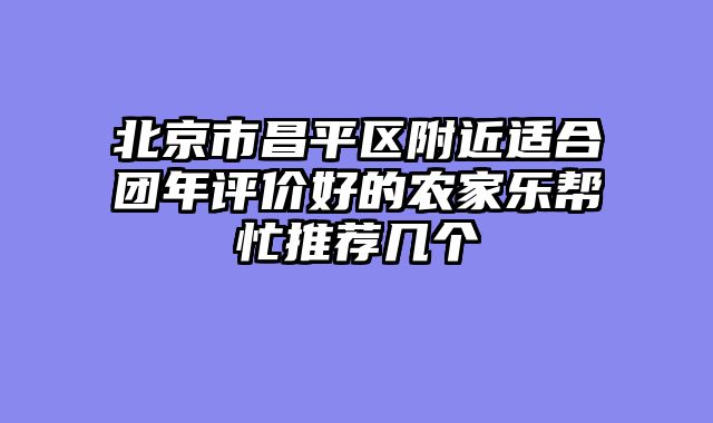 北京市昌平区附近适合团年评价好的农家乐帮忙推荐几个