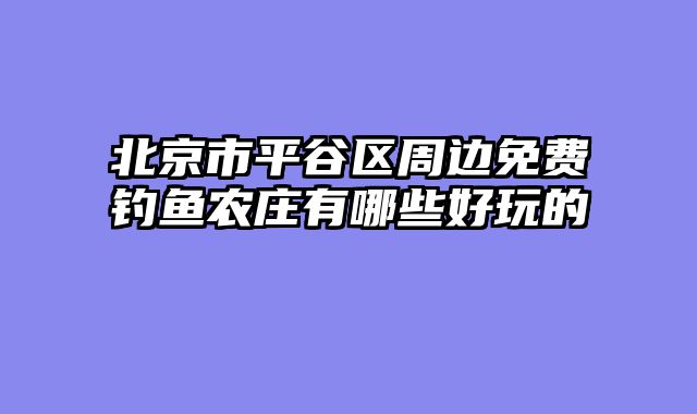 北京市平谷区周边免费钓鱼农庄有哪些好玩的