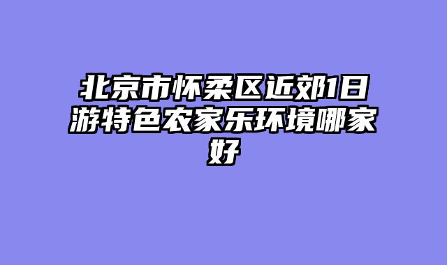 北京市怀柔区近郊1日游特色农家乐环境哪家好