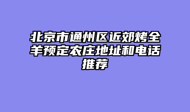 北京市通州区近郊烤全羊预定农庄地址和电话推荐