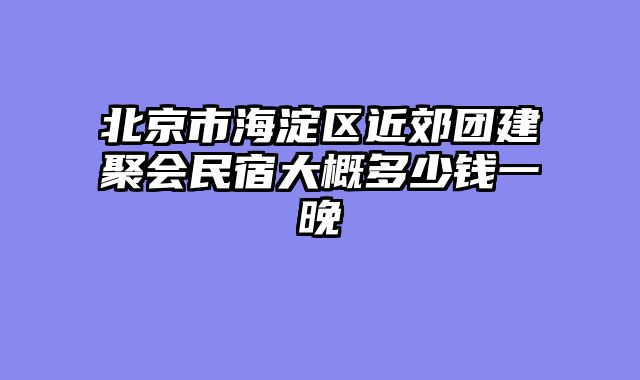 北京市海淀区近郊团建聚会民宿大概多少钱一晚
