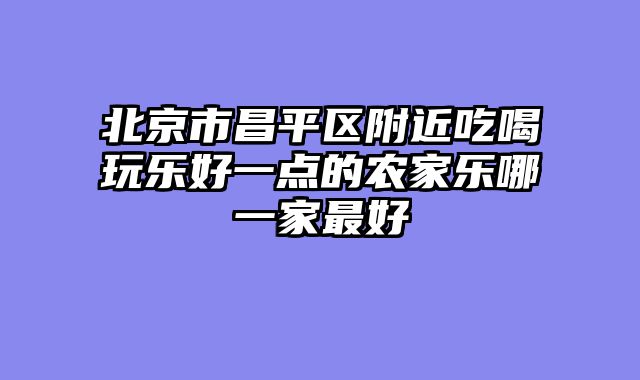 北京市昌平区附近吃喝玩乐好一点的农家乐哪一家最好