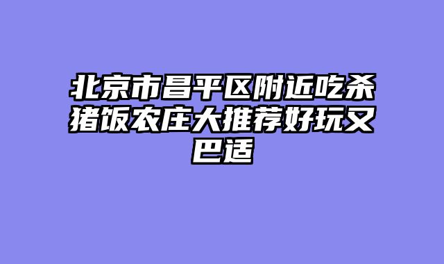 北京市昌平区附近吃杀猪饭农庄大推荐好玩又巴适