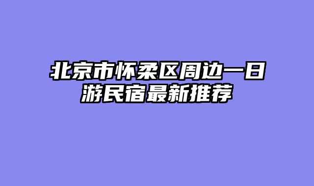 北京市怀柔区周边一日游民宿最新推荐
