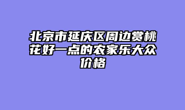 北京市延庆区周边赏桃花好一点的农家乐大众价格