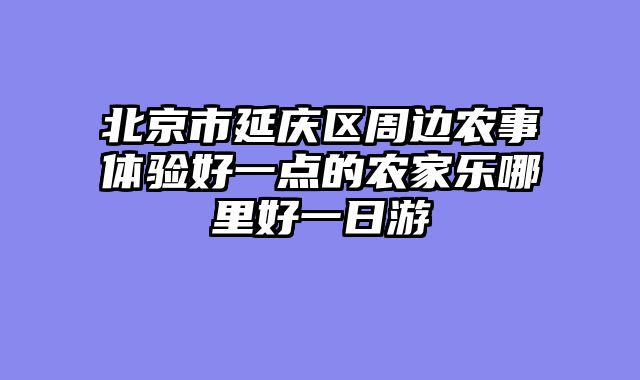 北京市延庆区周边农事体验好一点的农家乐哪里好一日游