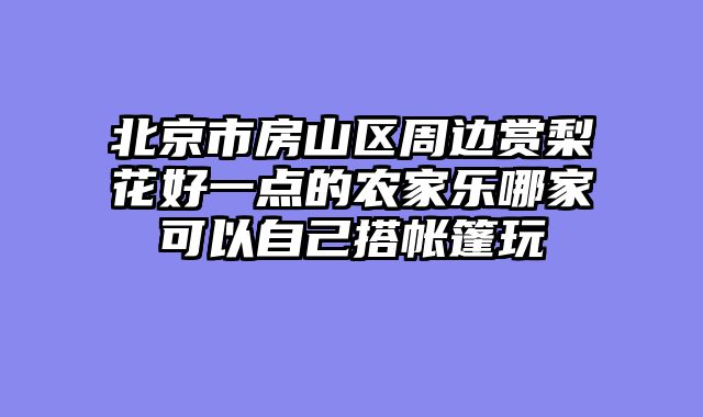 北京市房山区周边赏梨花好一点的农家乐哪家可以自己搭帐篷玩