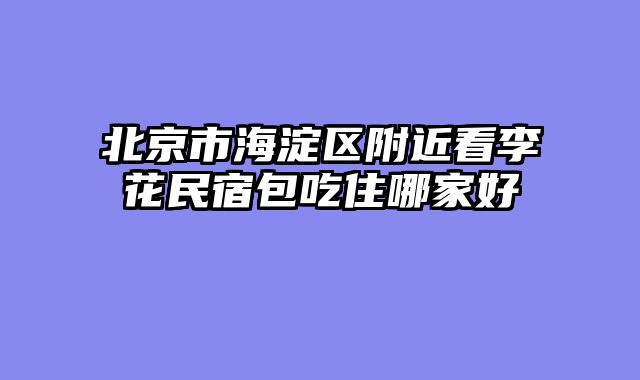 北京市海淀区附近看李花民宿包吃住哪家好