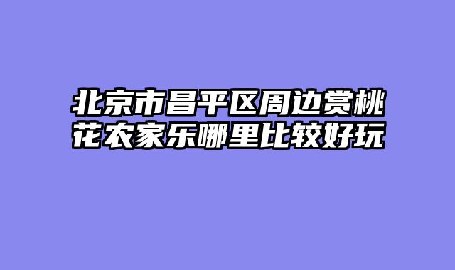 北京市昌平区周边赏桃花农家乐哪里比较好玩