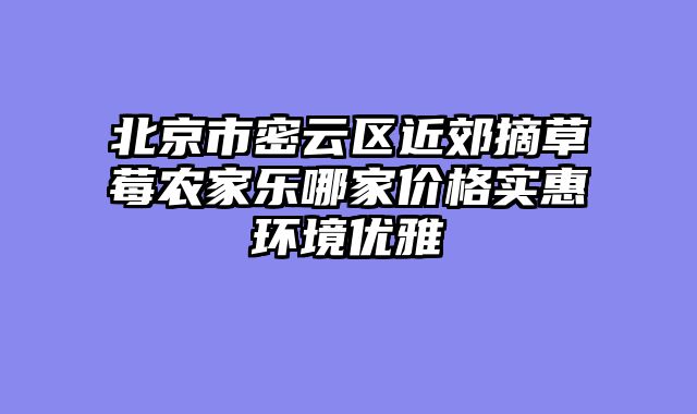 北京市密云区近郊摘草莓农家乐哪家价格实惠环境优雅