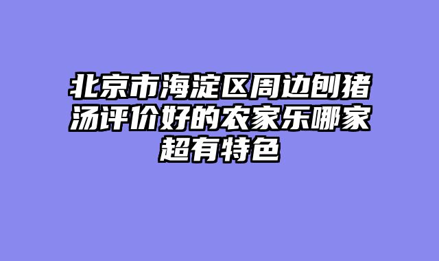 北京市海淀区周边刨猪汤评价好的农家乐哪家超有特色
