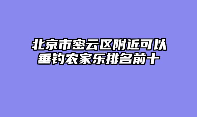 北京市密云区附近可以垂钓农家乐排名前十
