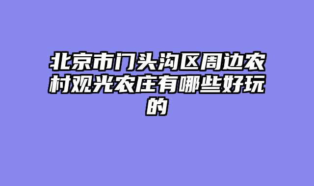 北京市门头沟区周边农村观光农庄有哪些好玩的