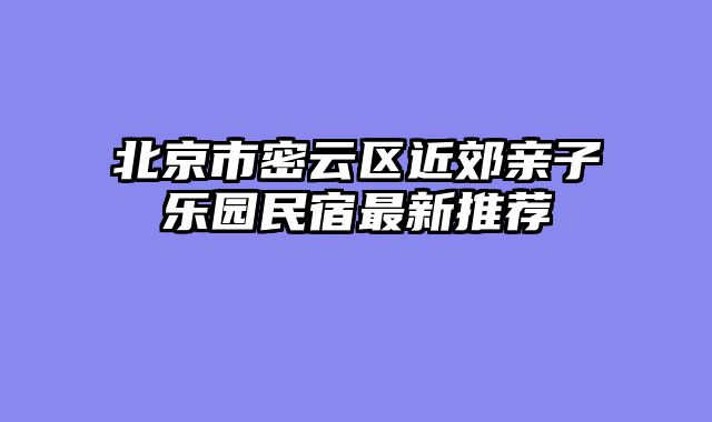 北京市密云区近郊亲子乐园民宿最新推荐