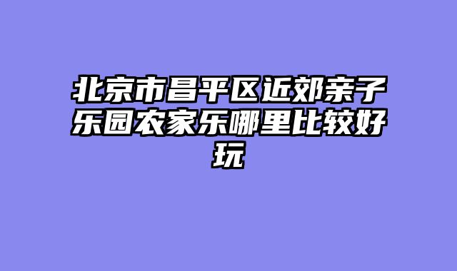 北京市昌平区近郊亲子乐园农家乐哪里比较好玩
