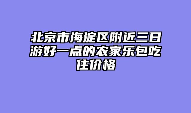 北京市海淀区附近三日游好一点的农家乐包吃住价格
