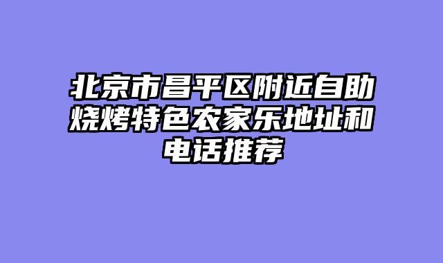 北京市昌平区附近自助烧烤特色农家乐地址和电话推荐