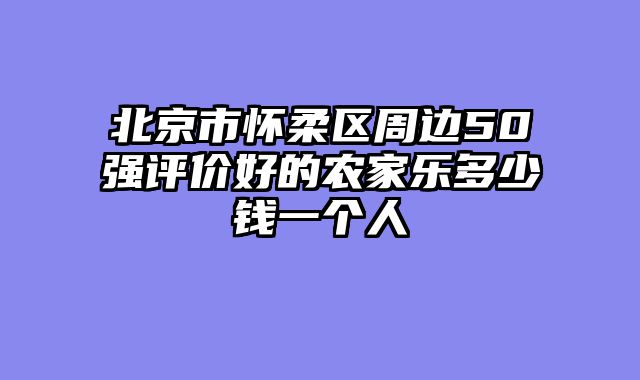 北京市怀柔区周边50强评价好的农家乐多少钱一个人