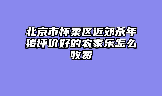 北京市怀柔区近郊杀年猪评价好的农家乐怎么收费