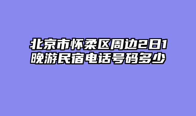 北京市怀柔区周边2日1晚游民宿电话号码多少
