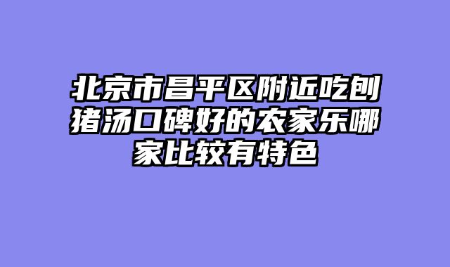 北京市昌平区附近吃刨猪汤口碑好的农家乐哪家比较有特色