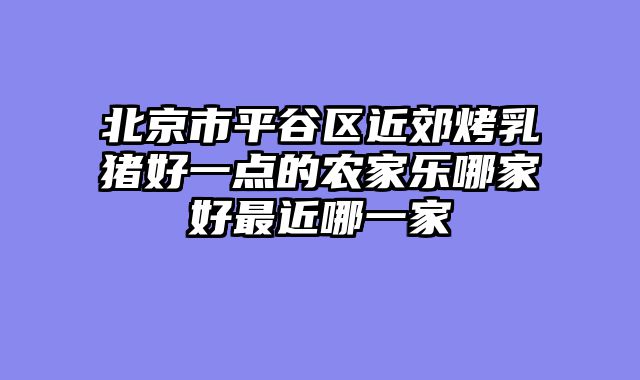 北京市平谷区近郊烤乳猪好一点的农家乐哪家好最近哪一家