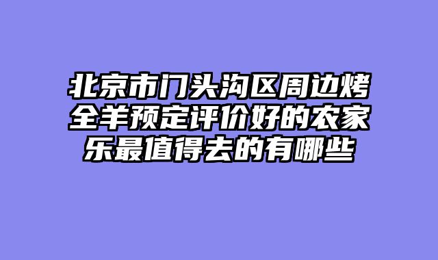 北京市门头沟区周边烤全羊预定评价好的农家乐最值得去的有哪些