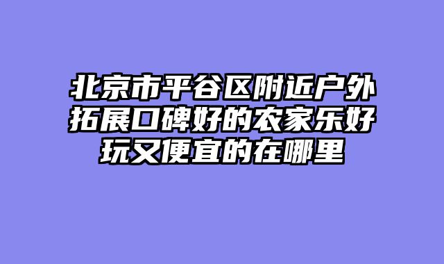 北京市平谷区附近户外拓展口碑好的农家乐好玩又便宜的在哪里