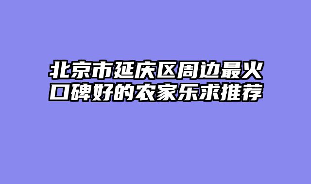 北京市延庆区周边最火口碑好的农家乐求推荐