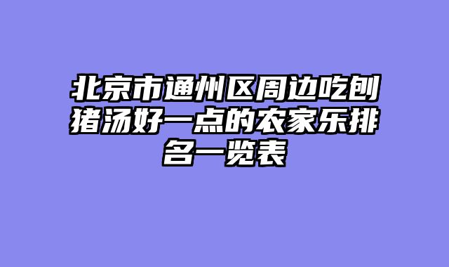 北京市通州区周边吃刨猪汤好一点的农家乐排名一览表