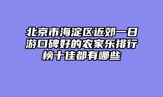 北京市海淀区近郊一日游口碑好的农家乐排行榜十佳都有哪些