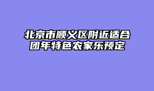 北京市顺义区附近适合团年特色农家乐预定