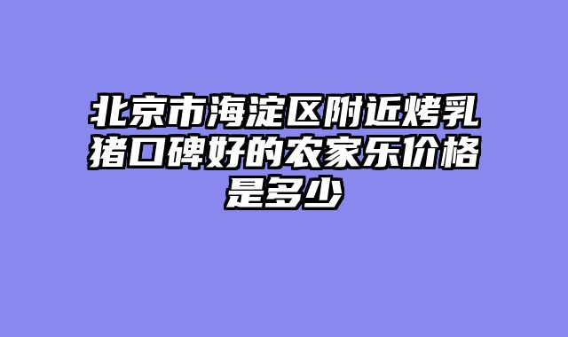 北京市海淀区附近烤乳猪口碑好的农家乐价格是多少