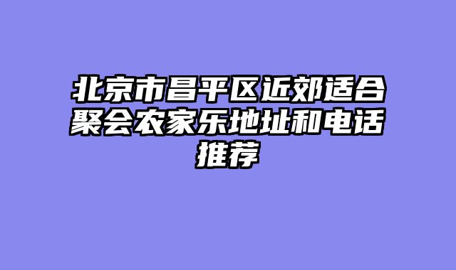 北京市昌平区近郊适合聚会农家乐地址和电话推荐