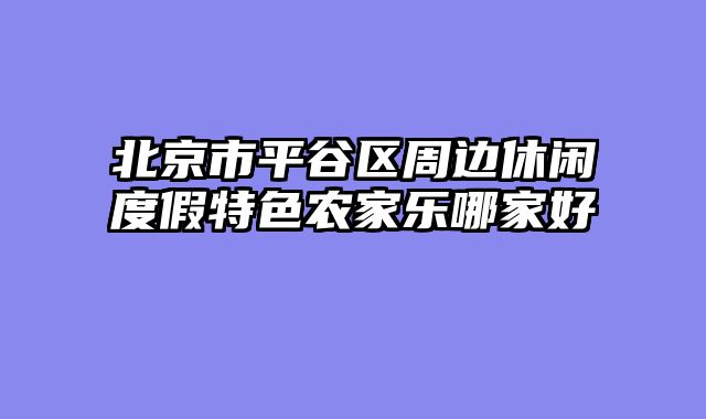 北京市平谷区周边休闲度假特色农家乐哪家好