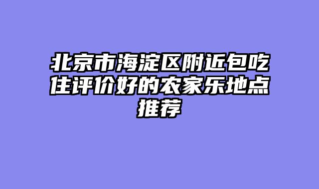 北京市海淀区附近包吃住评价好的农家乐地点推荐