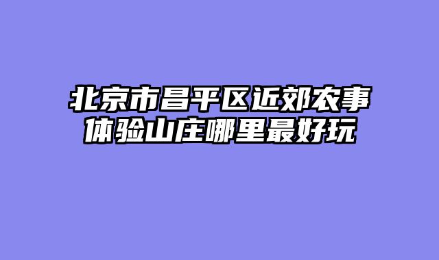 北京市昌平区近郊农事体验山庄哪里最好玩
