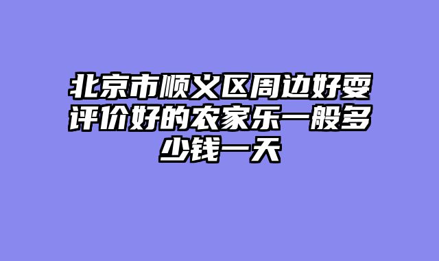 北京市顺义区周边好耍评价好的农家乐一般多少钱一天