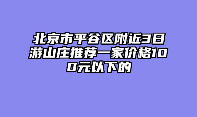 北京市平谷区附近3日游山庄推荐一家价格100元以下的
