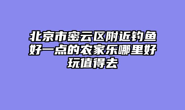 北京市密云区附近钓鱼好一点的农家乐哪里好玩值得去