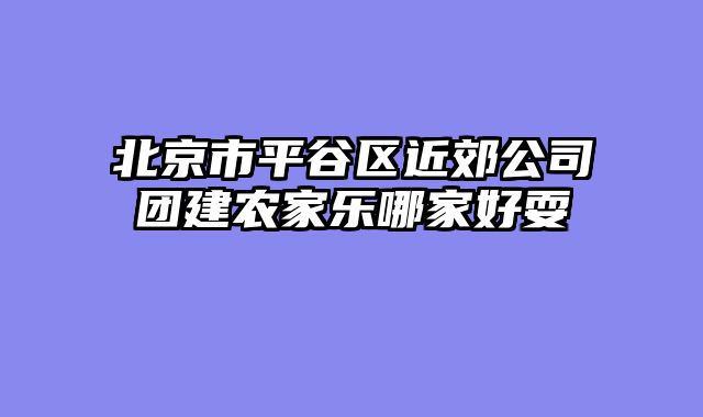 北京市平谷区近郊公司团建农家乐哪家好耍