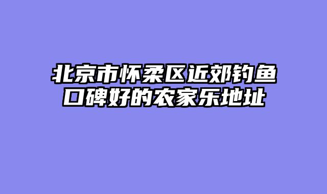北京市怀柔区近郊钓鱼口碑好的农家乐地址