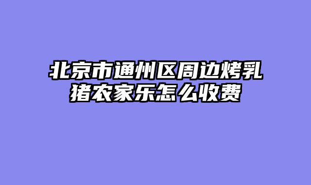 北京市通州区周边烤乳猪农家乐怎么收费