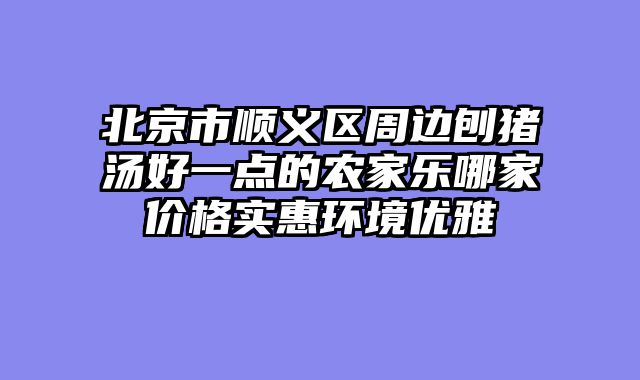 北京市顺义区周边刨猪汤好一点的农家乐哪家价格实惠环境优雅