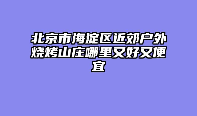 北京市海淀区近郊户外烧烤山庄哪里又好又便宜