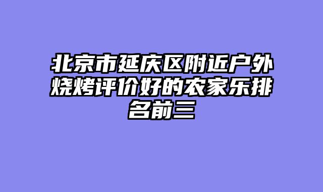 北京市延庆区附近户外烧烤评价好的农家乐排名前三