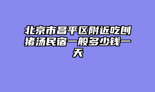 北京市昌平区附近吃刨猪汤民宿一般多少钱一天