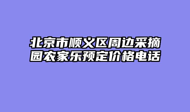 北京市顺义区周边采摘园农家乐预定价格电话