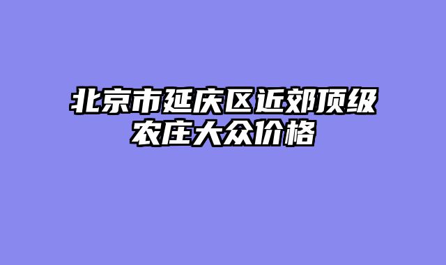 北京市延庆区近郊顶级农庄大众价格