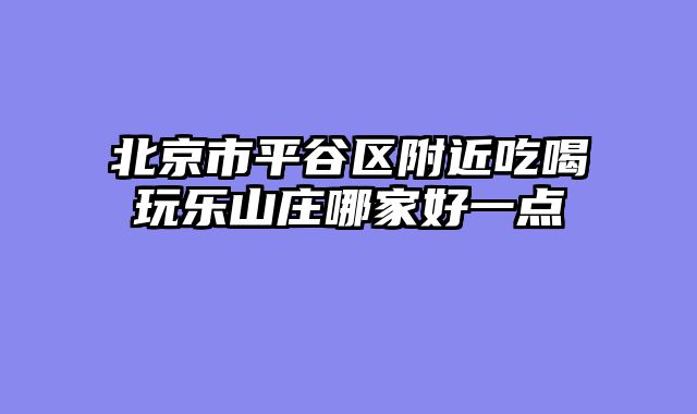 北京市平谷区附近吃喝玩乐山庄哪家好一点